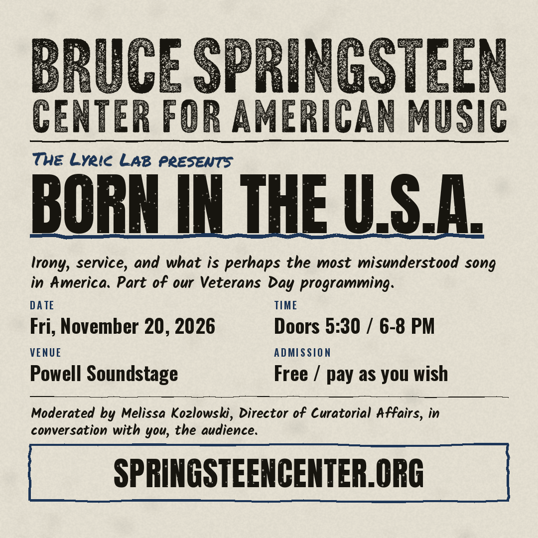 Bruce Springsteen Center for American Music presents “Born in the U.S.A.,” a Lyric Lab event exploring irony, service, and the meaning of the song, described as one of America’s most misunderstood songs. Part of the Veterans Day programming. Friday, November 20, 2026, at Powell Soundstage. Doors at 5:30 PM; program from 6–8 PM. Free/pay as you wish. Moderated by Melissa Kozlowski.